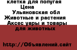 клетка для попугая  › Цена ­ 1 000 - Ульяновская обл. Животные и растения » Аксесcуары и товары для животных   